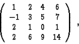 \begin{displaymath}\left(\begin{array}{cccc}
1 & 2& 4 & 6\\
-1 & 3 & 5 & 7 \\
2 & 1 & 0 & 1 \\
2 & 6 & 9 & 14
\end{array}\right)\ ,\end{displaymath}