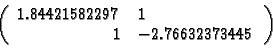 \begin{displaymath}\left(\begin{array}{rlc}
1.84421582297 & 1 \\
1 & -2.76632373445
\end{array}\right) \end{displaymath}