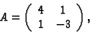\begin{displaymath}A=\left(\begin{array}{lcr}
4 & 1\\
1 & -3
\end{array} \right) ,\end{displaymath}