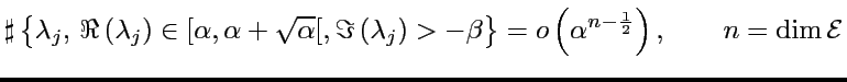 $\displaystyle \sharp\left\{ \lambda_{j},\,\Re\left(\lambda_{j}\right)\in[\alpha...
...)>-\beta\right\} =o\left(\alpha^{n-\frac{1}{2}}\right),\qquad n=\dim\mathcal{E}$