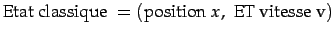 $\displaystyle \textrm{Etat classique }=\left(\textrm{position }x,  \textrm{ET vitesse v}\right)$