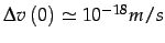 $ \Delta v\left(0\right)\simeq10^{-18}m/s$