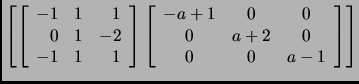 $\displaystyle \tt\left[ \left[
\begin{array}{rrr}
-1 & 1 & 1\\
0 & 1 & -2\\ ...
...}{ccc}
-a+1 & 0 & 0\\
0 & a+2 & 0\\
0 & 0 & a-1
\end{array}\right]
\right]$