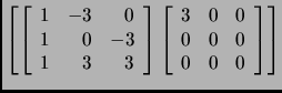 $\displaystyle \tt\left[ \left[
\begin{array}{rrr}
1 & -3 & 0\\
1 & 0 & -3\\ ...
...n{array}{ccc}
3 & 0 & 0\\
0 & 0 & 0\\
0 & 0 & 0
\end{array}\right]
\right]$